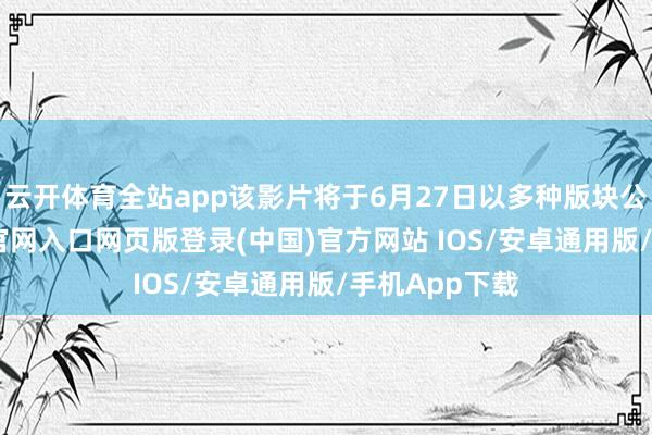 云开体育全站app该影片将于6月27日以多种版块公映-开运app官网入口网页版登录(中国)官方网站 IOS/安卓通用版/手机App下载