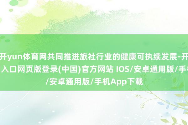 开yun体育网共同推进旅社行业的健康可执续发展-开运app官网入口网页版登录(中国)官方网站 IOS/安卓通用版/手机App下载