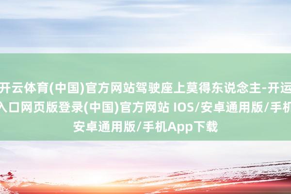 开云体育(中国)官方网站驾驶座上莫得东说念主-开运app官网入口网页版登录(中国)官方网站 IOS/安卓通用版/手机App下载