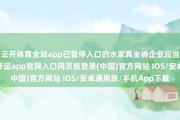云开体育全站app已暂停入口的水家具坐褥企业应当再行苦求在华注册-开运app官网入口网页版登录(中国)官方网站 IOS/安卓通用版/手机App下载
