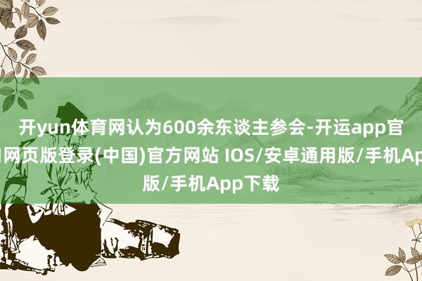 开yun体育网认为600余东谈主参会-开运app官网入口网页版登录(中国)官方网站 IOS/安卓通用版/手机App下载