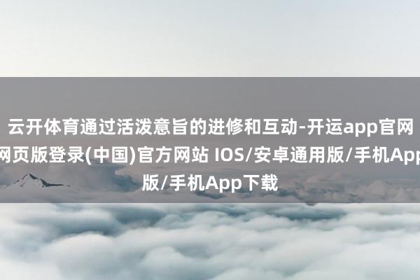 云开体育通过活泼意旨的进修和互动-开运app官网入口网页版登录(中国)官方网站 IOS/安卓通用版/手机App下载