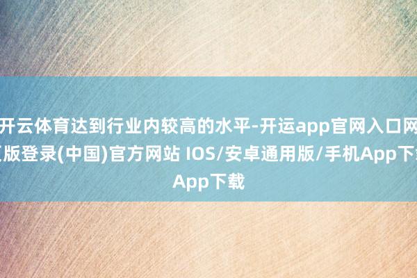 开云体育达到行业内较高的水平-开运app官网入口网页版登录(中国)官方网站 IOS/安卓通用版/手机App下载