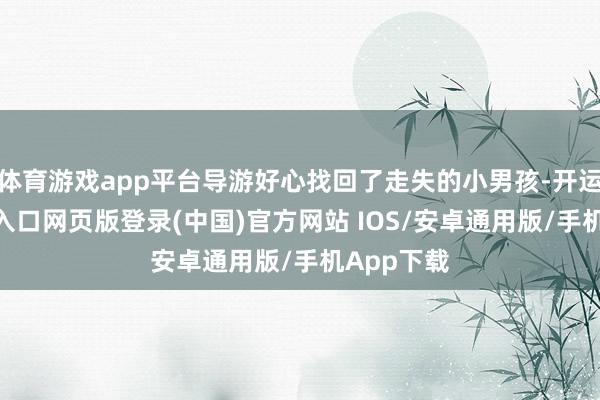 体育游戏app平台导游好心找回了走失的小男孩-开运app官网入口网页版登录(中国)官方网站 IOS/安卓通用版/手机App下载