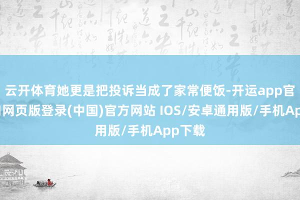 云开体育她更是把投诉当成了家常便饭-开运app官网入口网页版登录(中国)官方网站 IOS/安卓通用版/手机App下载