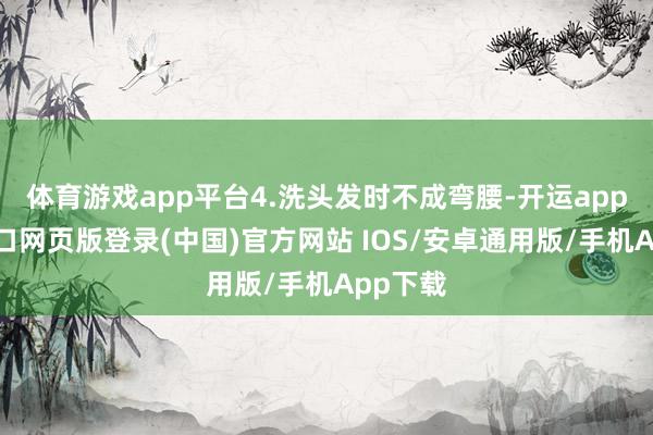 体育游戏app平台4.洗头发时不成弯腰-开运app官网入口网页版登录(中国)官方网站 IOS/安卓通用版/手机App下载