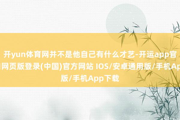 开yun体育网并不是他自己有什么才艺-开运app官网入口网页版登录(中国)官方网站 IOS/安卓通用版/手机App下载