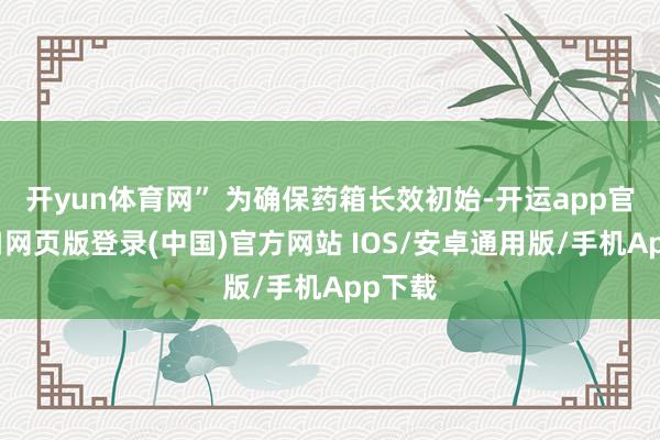 开yun体育网” 为确保药箱长效初始-开运app官网入口网页版登录(中国)官方网站 IOS/安卓通用版/手机App下载