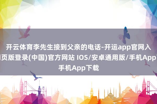 开云体育　　李先生接到父亲的电话-开运app官网入口网页版登录(中国)官方网站 IOS/安卓通用版/手机App下载