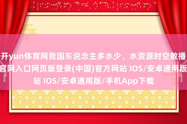 开yun体育网我国东说念主多水少、水资源时空散播不均-开运app官网入口网页版登录(中国)官方网站 IOS/安卓通用版/手机App下载