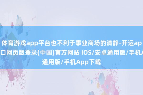体育游戏app平台也不利于事业商场的清静-开运app官网入口网页版登录(中国)官方网站 IOS/安卓通用版/手机App下载
