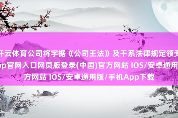 开云体育公司将字据《公司王法》及干系法律规定领受相应方式-开运app官网入口网页版登录(中国)官方网站 IOS/安卓通用版/手机App下载