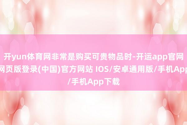 开yun体育网非常是购买可贵物品时-开运app官网入口网页版登录(中国)官方网站 IOS/安卓通用版/手机App下载