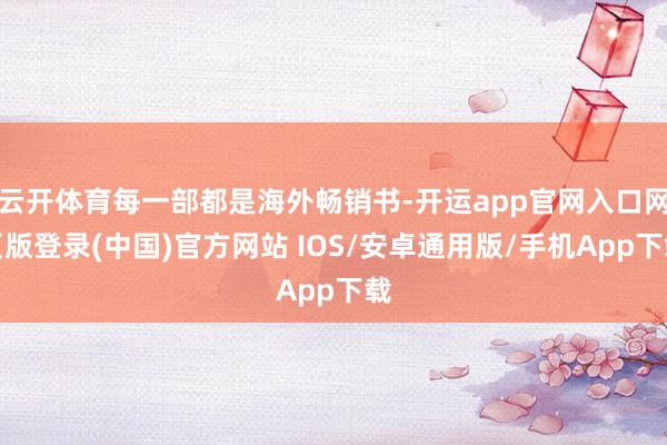 云开体育每一部都是海外畅销书-开运app官网入口网页版登录(中国)官方网站 IOS/安卓通用版/手机App下载