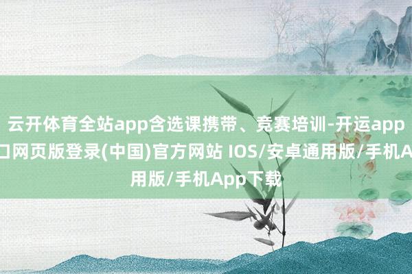 云开体育全站app含选课携带、竞赛培训-开运app官网入口网页版登录(中国)官方网站 IOS/安卓通用版/手机App下载