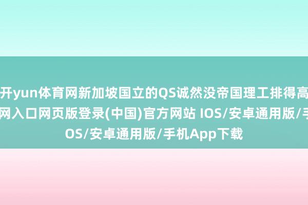 开yun体育网新加坡国立的QS诚然没帝国理工排得高-开运app官网入口网页版登录(中国)官方网站 IOS/安卓通用版/手机App下载