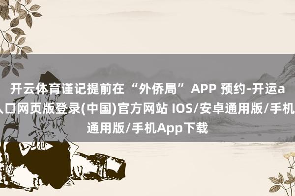 开云体育谨记提前在 “外侨局” APP 预约-开运app官网入口网页版登录(中国)官方网站 IOS/安卓通用版/手机App下载