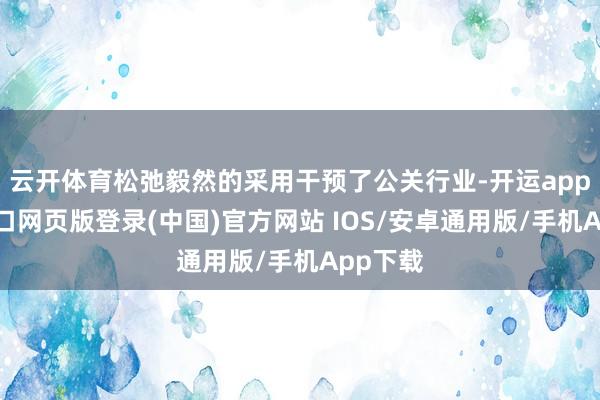 云开体育松弛毅然的采用干预了公关行业-开运app官网入口网页版登录(中国)官方网站 IOS/安卓通用版/手机App下载