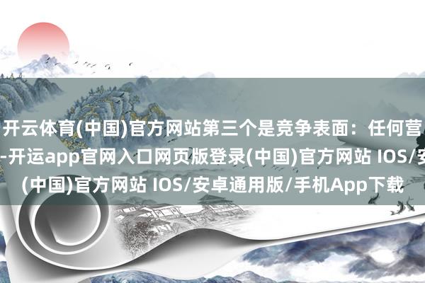 开云体育(中国)官方网站第三个是竞争表面：任何营销传播皆是基于竞争-开运app官网入口网页版登录(中国)官方网站 IOS/安卓通用版/手机App下载