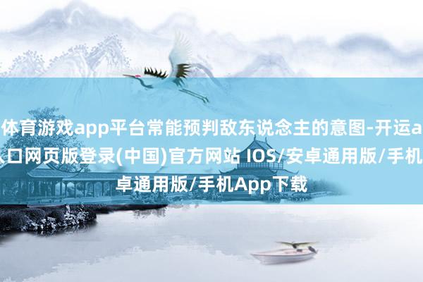 体育游戏app平台常能预判敌东说念主的意图-开运app官网入口网页版登录(中国)官方网站 IOS/安卓通用版/手机App下载