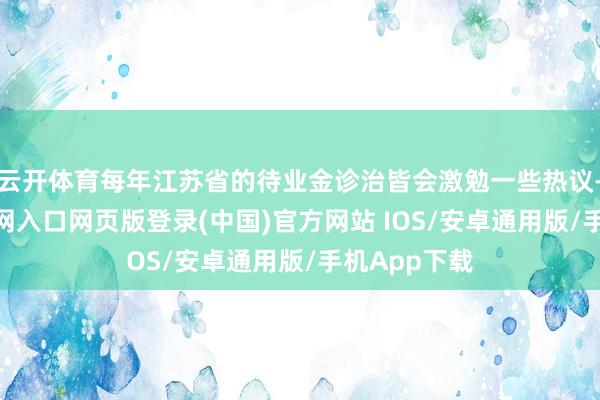 云开体育每年江苏省的待业金诊治皆会激勉一些热议-开运app官网入口网页版登录(中国)官方网站 IOS/安卓通用版/手机App下载