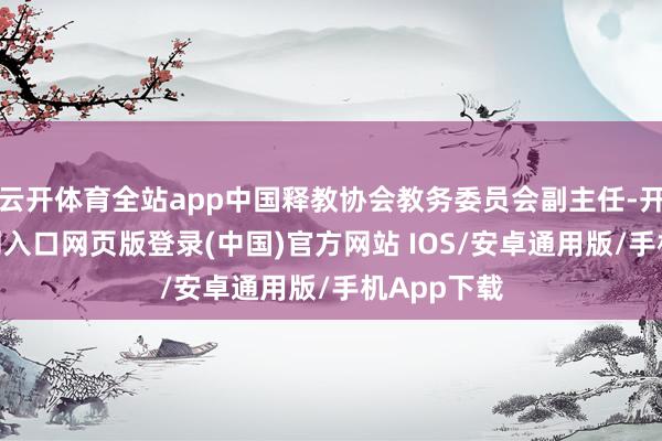 云开体育全站app中国释教协会教务委员会副主任-开运app官网入口网页版登录(中国)官方网站 IOS/安卓通用版/手机App下载