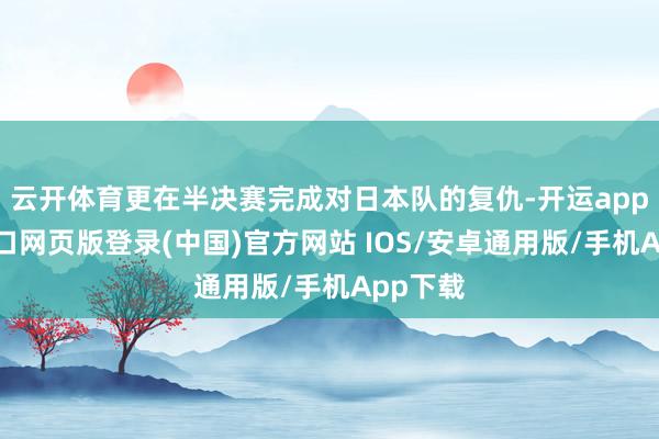云开体育更在半决赛完成对日本队的复仇-开运app官网入口网页版登录(中国)官方网站 IOS/安卓通用版/手机App下载