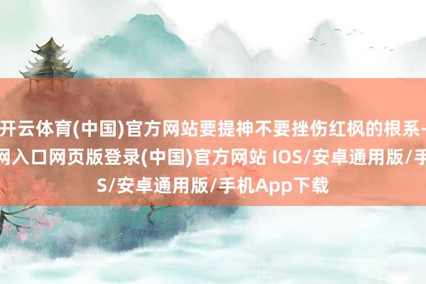 开云体育(中国)官方网站要提神不要挫伤红枫的根系-开运app官网入口网页版登录(中国)官方网站 IOS/安卓通用版/手机App下载