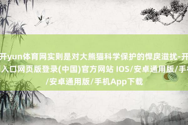 开yun体育网实则是对大熊猫科学保护的悍戾滋扰-开运app官网入口网页版登录(中国)官方网站 IOS/安卓通用版/手机App下载