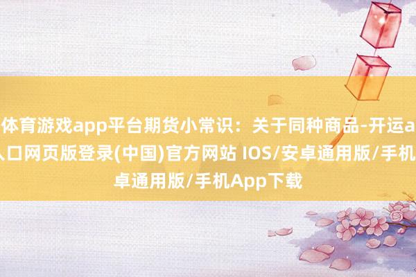 体育游戏app平台期货小常识：关于同种商品-开运app官网入口网页版登录(中国)官方网站 IOS/安卓通用版/手机App下载