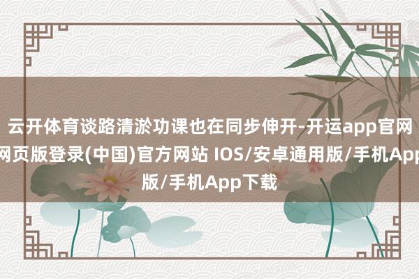 云开体育谈路清淤功课也在同步伸开-开运app官网入口网页版登录(中国)官方网站 IOS/安卓通用版/手机App下载