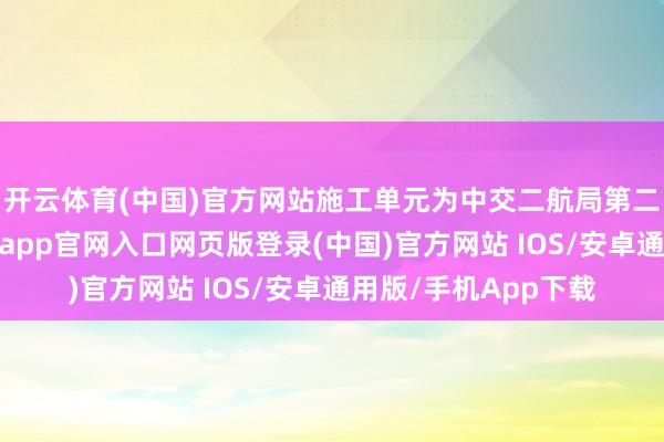 开云体育(中国)官方网站施工单元为中交二航局第二工程有限公司-开运app官网入口网页版登录(中国)官方网站 IOS/安卓通用版/手机App下载