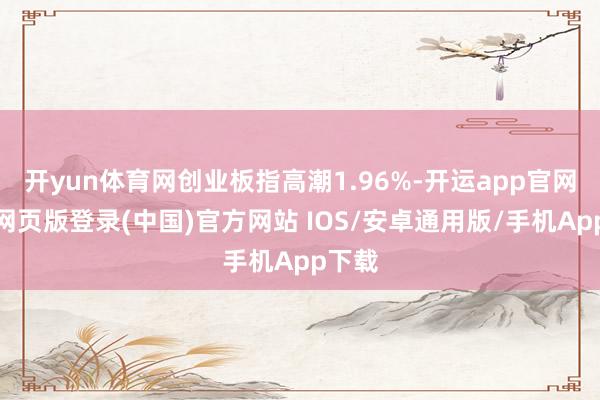 开yun体育网创业板指高潮1.96%-开运app官网入口网页版登录(中国)官方网站 IOS/安卓通用版/手机App下载