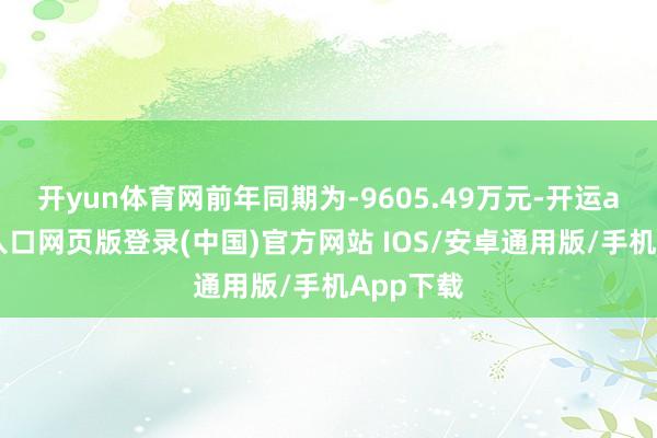 开yun体育网前年同期为-9605.49万元-开运app官网入口网页版登录(中国)官方网站 IOS/安卓通用版/手机App下载