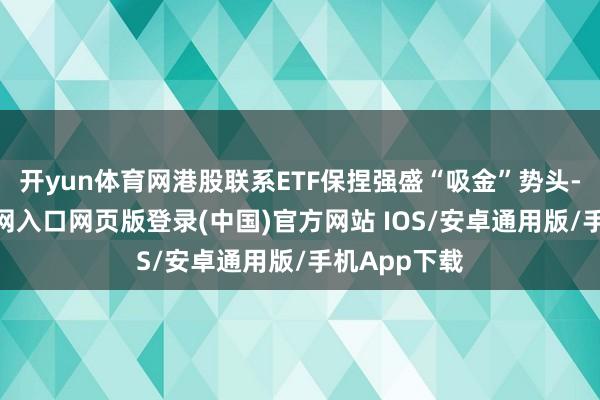 开yun体育网港股联系ETF保捏强盛“吸金”势头-开运app官网入口网页版登录(中国)官方网站 IOS/安卓通用版/手机App下载