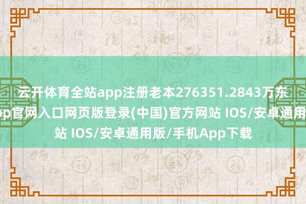 云开体育全站app注册老本276351.2843万东谈主民币-开运app官网入口网页版登录(中国)官方网站 IOS/安卓通用版/手机App下载