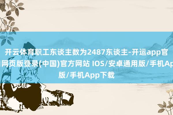 开云体育职工东谈主数为2487东谈主-开运app官网入口网页版登录(中国)官方网站 IOS/安卓通用版/手机App下载