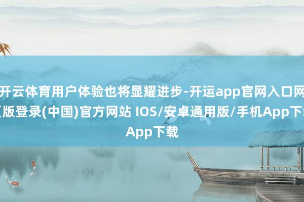开云体育用户体验也将显耀进步-开运app官网入口网页版登录(中国)官方网站 IOS/安卓通用版/手机App下载