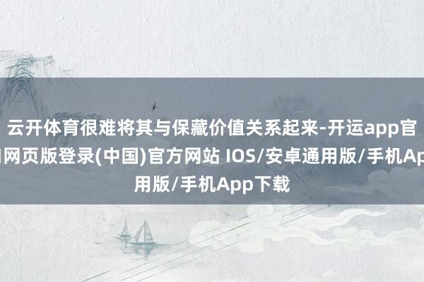 云开体育很难将其与保藏价值关系起来-开运app官网入口网页版登录(中国)官方网站 IOS/安卓通用版/手机App下载