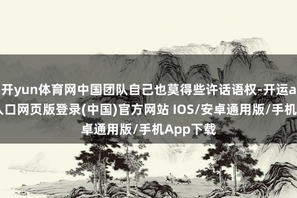 开yun体育网中国团队自己也莫得些许话语权-开运app官网入口网页版登录(中国)官方网站 IOS/安卓通用版/手机App下载