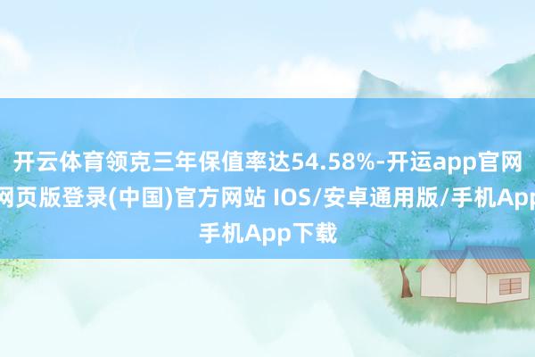 开云体育领克三年保值率达54.58%-开运app官网入口网页版登录(中国)官方网站 IOS/安卓通用版/手机App下载