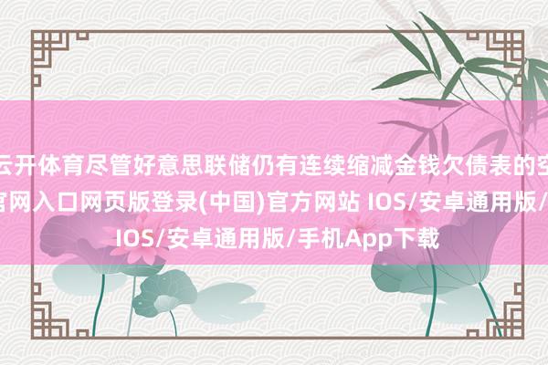 云开体育尽管好意思联储仍有连续缩减金钱欠债表的空间-开运app官网入口网页版登录(中国)官方网站 IOS/安卓通用版/手机App下载