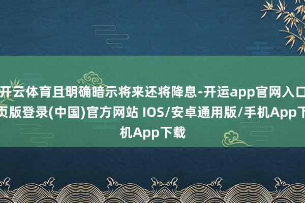 开云体育且明确暗示将来还将降息-开运app官网入口网页版登录(中国)官方网站 IOS/安卓通用版/手机App下载