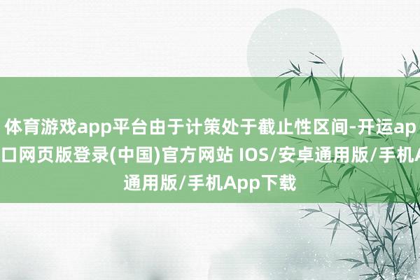 体育游戏app平台由于计策处于截止性区间-开运app官网入口网页版登录(中国)官方网站 IOS/安卓通用版/手机App下载