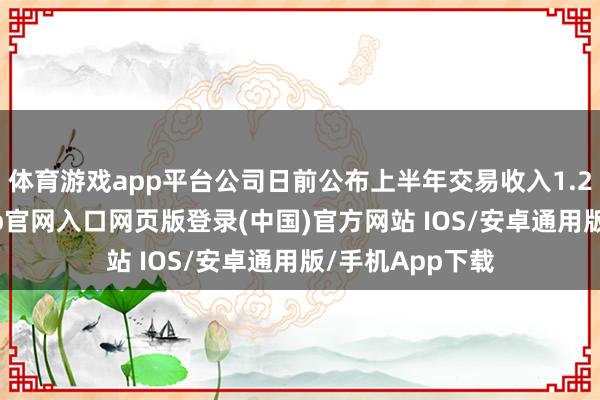体育游戏app平台公司日前公布上半年交易收入1.29亿元-开运app官网入口网页版登录(中国)官方网站 IOS/安卓通用版/手机App下载