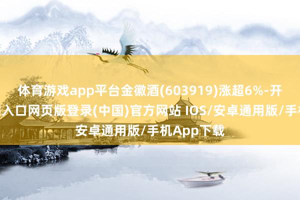 体育游戏app平台金徽酒(603919)涨超6%-开运app官网入口网页版登录(中国)官方网站 IOS/安卓通用版/手机App下载