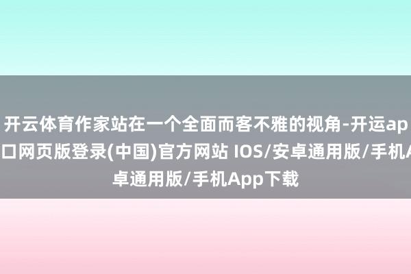 开云体育作家站在一个全面而客不雅的视角-开运app官网入口网页版登录(中国)官方网站 IOS/安卓通用版/手机App下载