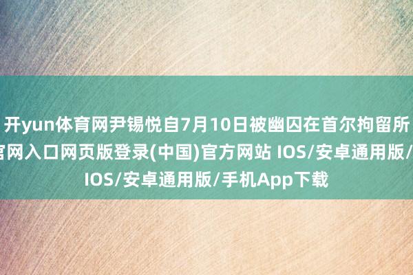 开yun体育网尹锡悦自7月10日被幽囚在首尔拘留所后-开运app官网入口网页版登录(中国)官方网站 IOS/安卓通用版/手机App下载
