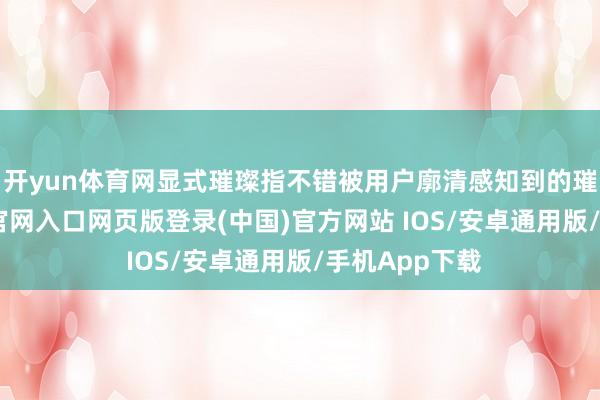 开yun体育网显式璀璨指不错被用户廓清感知到的璀璨-开运app官网入口网页版登录(中国)官方网站 IOS/安卓通用版/手机App下载