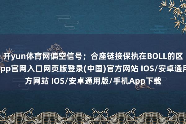 开yun体育网偏空信号；合座链接保执在BOLL的区间之中启动-开运app官网入口网页版登录(中国)官方网站 IOS/安卓通用版/手机App下载